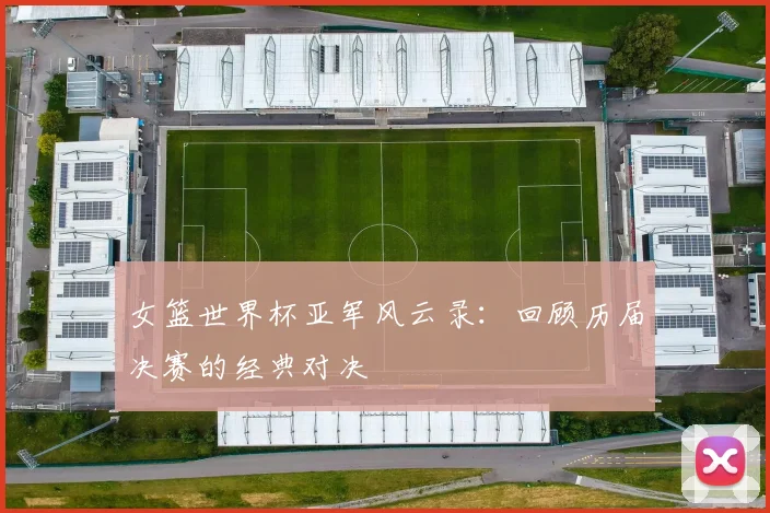 女篮世界杯亚军风云录：回顾历届决赛的经典对决