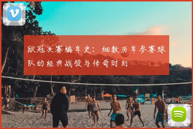 欧冠决赛编年史：细数历年参赛球队的经典战役与传奇时刻