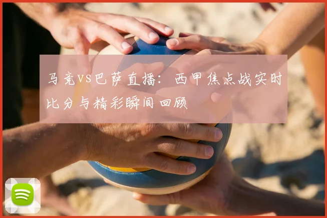 马竞vs巴萨直播：西甲焦点战实时比分与精彩瞬间回顾