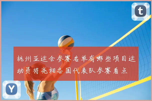 杭州亚运会参赛名单有哪些项目运动员将亮相各国代表队参赛看点