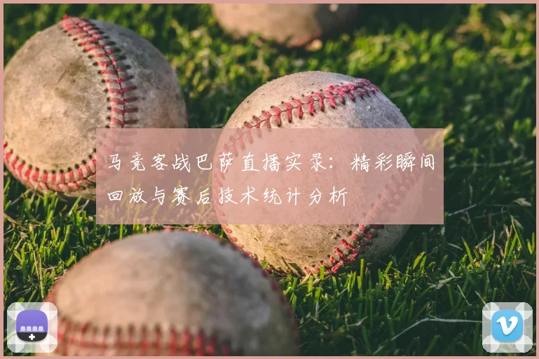 马竞客战巴萨直播实录：精彩瞬间回放与赛后技术统计分析