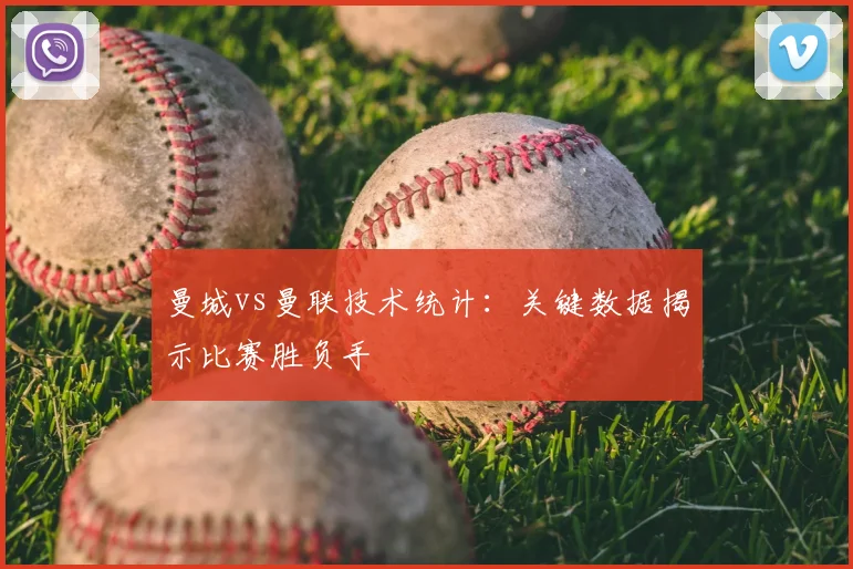 曼城vs曼联技术统计：关键数据揭示比赛胜负手