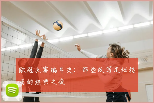 欧冠决赛编年史：那些改写足坛格局的经典之夜