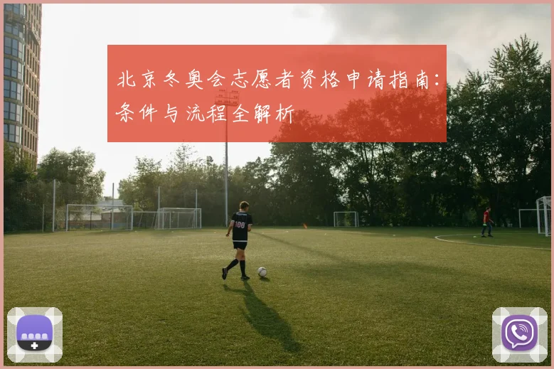 北京冬奥会志愿者资格申请指南：条件与流程全解析