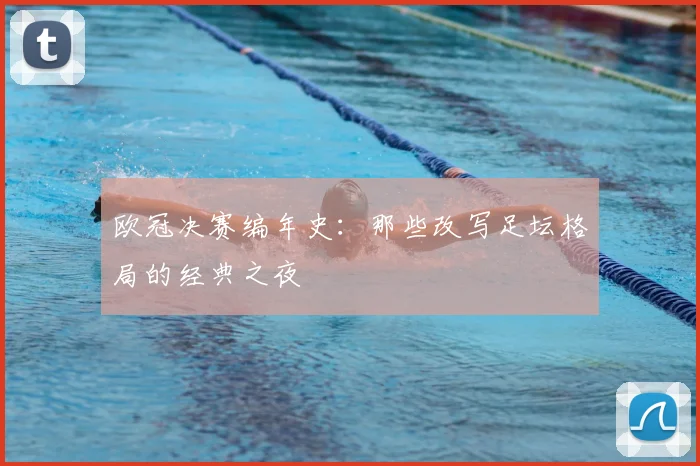 欧冠决赛编年史：那些改写足坛格局的经典之夜