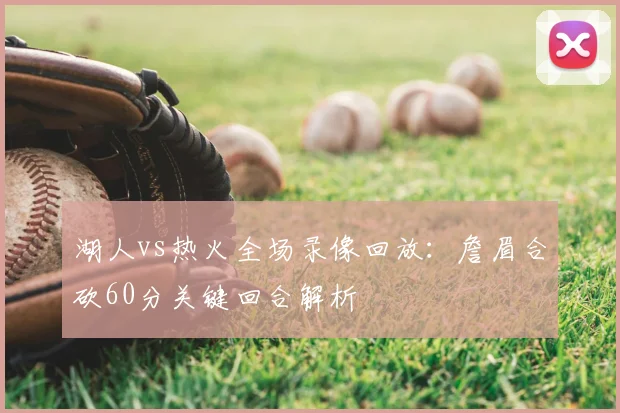 湖人vs热火全场录像回放：詹眉合砍60分关键回合解析