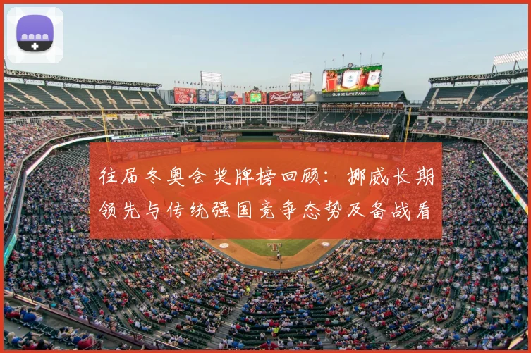 往届冬奥会奖牌榜回顾：挪威长期领先与传统强国竞争态势及备战看点