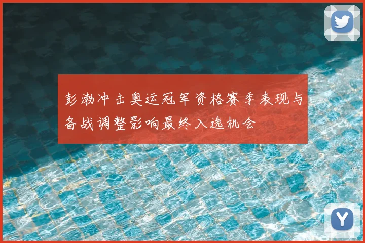 彭渤冲击奥运冠军资格赛季表现与备战调整影响最终入选机会