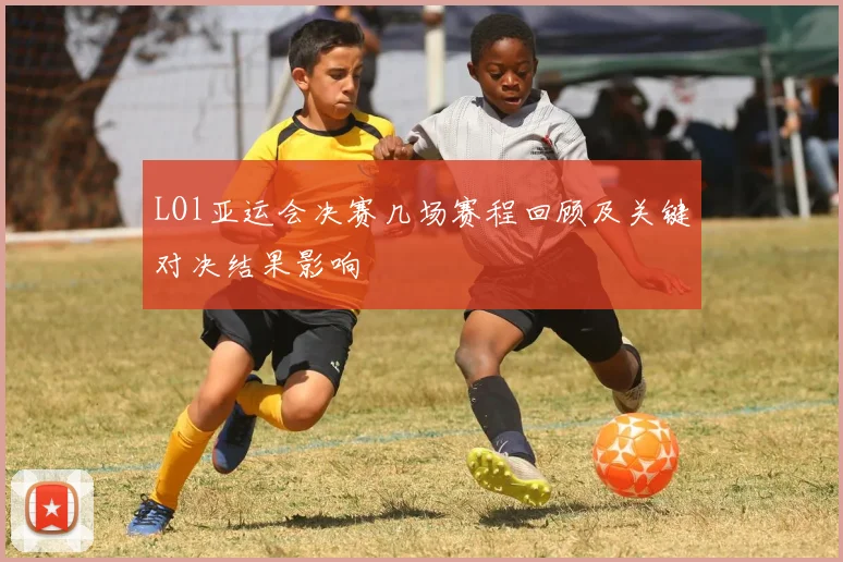 LOl亚运会决赛几场赛程回顾及关键对决结果影响