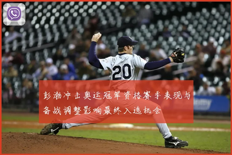 彭渤冲击奥运冠军资格赛季表现与备战调整影响最终入选机会