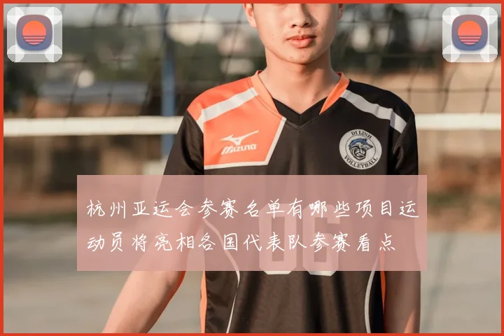 杭州亚运会参赛名单有哪些项目运动员将亮相各国代表队参赛看点