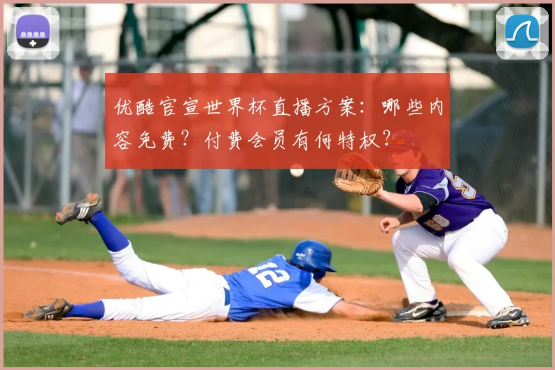 优酷官宣世界杯直播方案：哪些内容免费？付费会员有何特权？