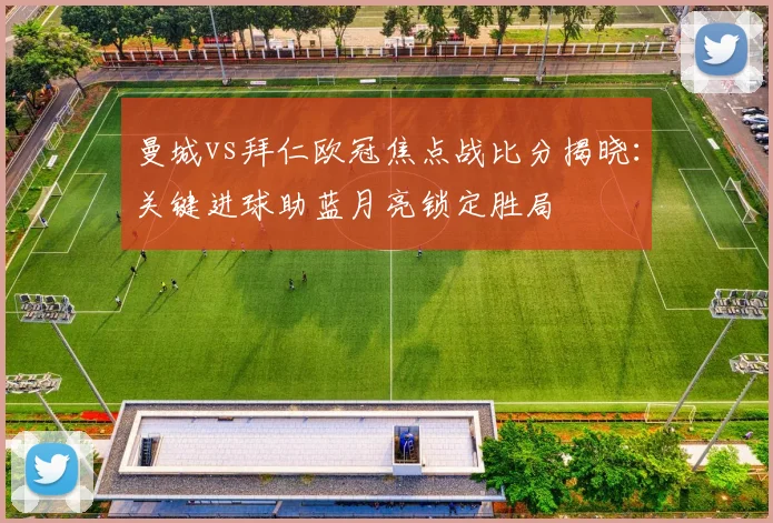 曼城vs拜仁欧冠焦点战比分揭晓：关键进球助蓝月亮锁定胜局