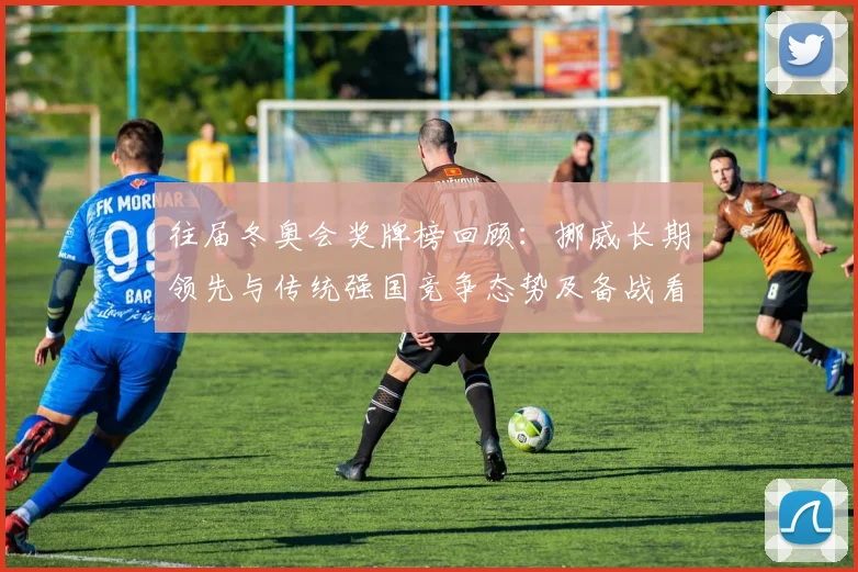 往届冬奥会奖牌榜回顾：挪威长期领先与传统强国竞争态势及备战看点