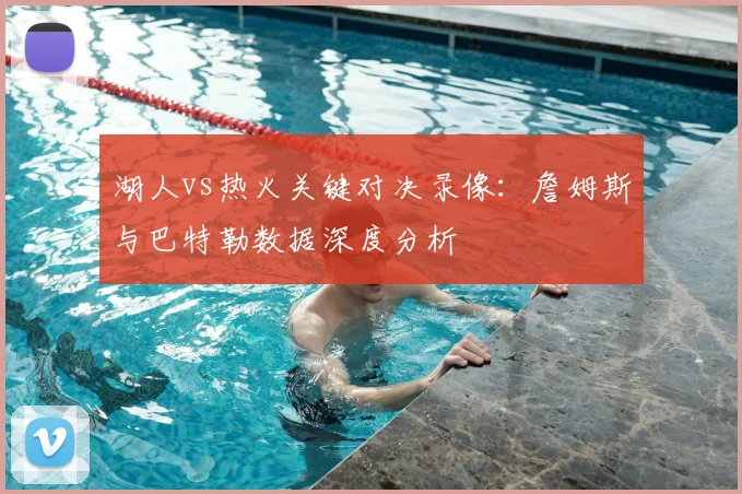 湖人vs热火关键对决录像：詹姆斯与巴特勒数据深度分析