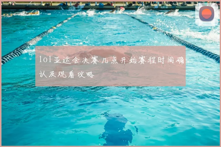 lol亚运会决赛几点开始赛程时间确认及观看攻略